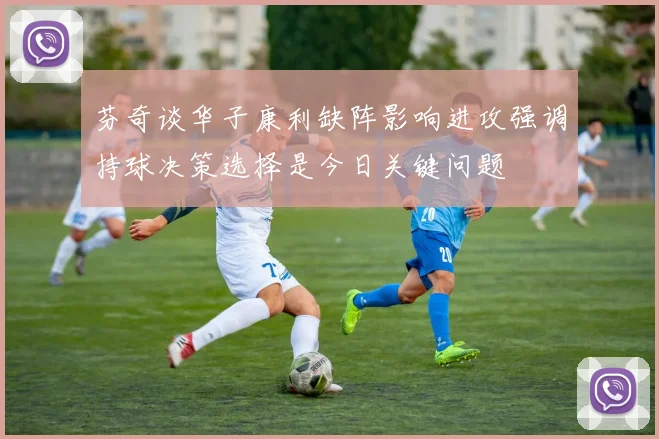 芬奇谈华子康利缺阵影响进攻强调持球决策选择是今日关键问题