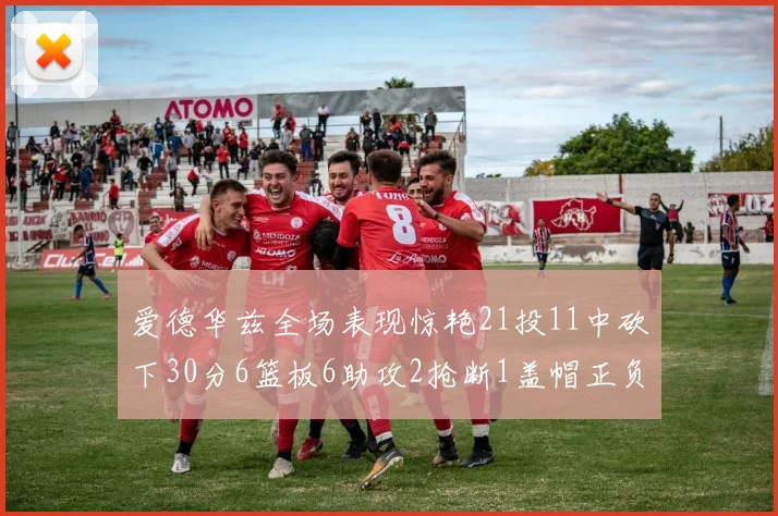 爱德华兹全场表现惊艳21投11中砍下30分6篮板6助攻2抢断1盖帽正负值高达22