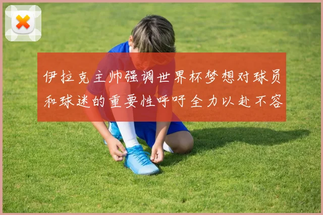 伊拉克主帅强调世界杯梦想对球员和球迷的重要性呼吁全力以赴不容忽视