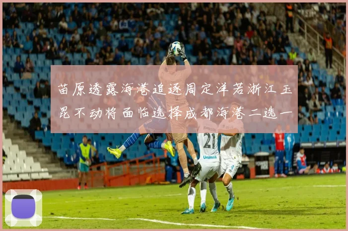苗原透露海港追逐周定洋若浙江玉昆不动将面临选择成都海港二选一