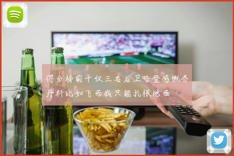 得分榜前十仅三名后卫哈登感慨乔丹科比如飞而我只能扎根地面