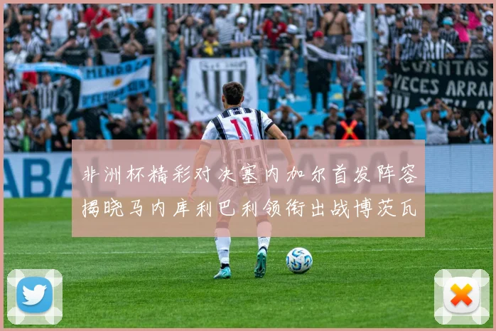 非洲杯精彩对决塞内加尔首发阵容揭晓马内库利巴利领衔出战博茨瓦纳