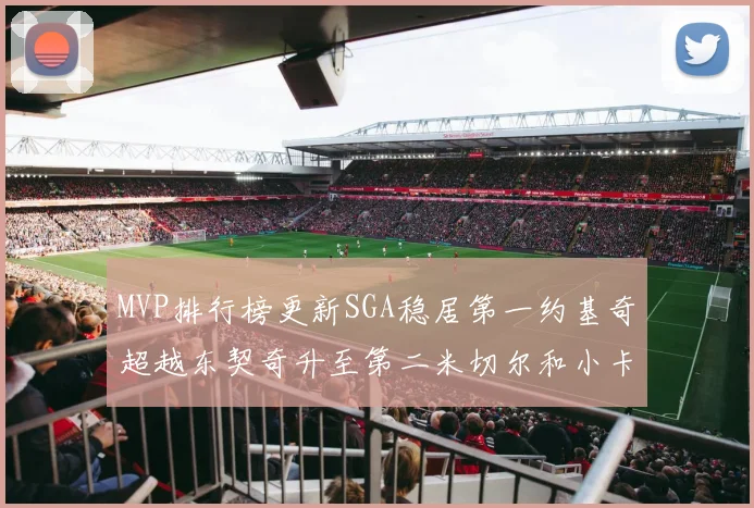 MVP排行榜更新SGA稳居第一约基奇超越东契奇升至第二米切尔和小卡表现引关注