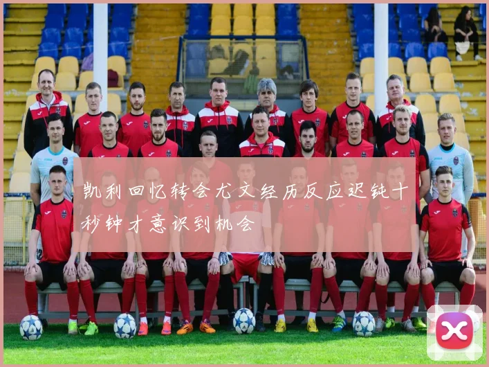 凯利回忆转会尤文经历反应迟钝十秒钟才意识到机会
