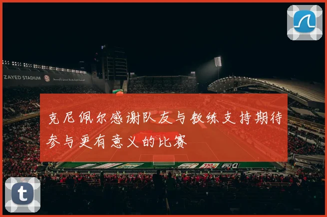 克尼佩尔感谢队友与教练支持期待参与更有意义的比赛