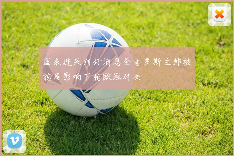 国米迎来利好消息圣吉罗斯主帅被挖角影响下轮欧冠对决