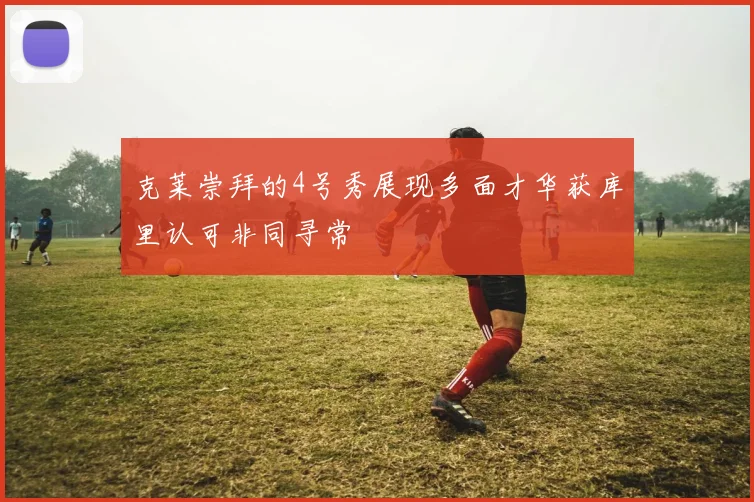 克莱崇拜的4号秀展现多面才华获库里认可非同寻常