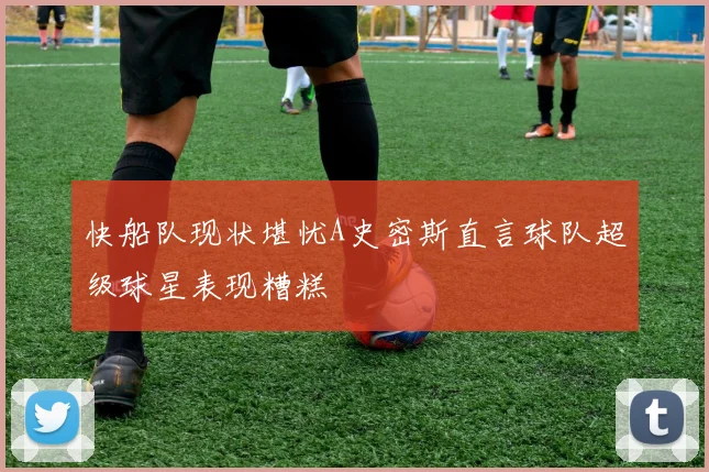 快船队现状堪忧A史密斯直言球队超级球星表现糟糕