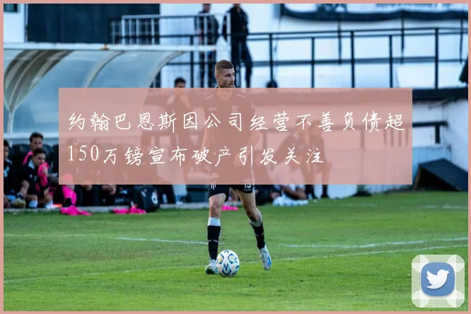 约翰巴恩斯因公司经营不善负债超150万镑宣布破产引发关注
