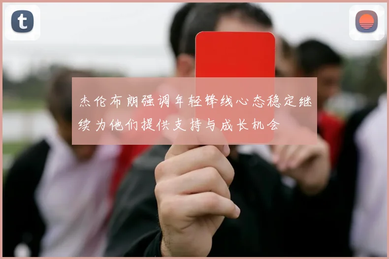 杰伦布朗强调年轻锋线心态稳定继续为他们提供支持与成长机会