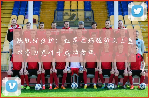 欧联杯分析：红星主场强势反击塞尔塔力克对手成功晋级