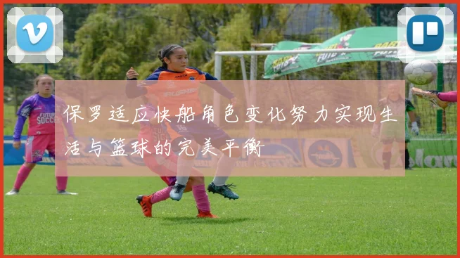 保罗适应快船角色变化努力实现生活与篮球的完美平衡