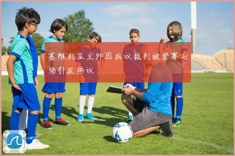塞维利亚主帅因抗议裁判被禁赛七场引发热议