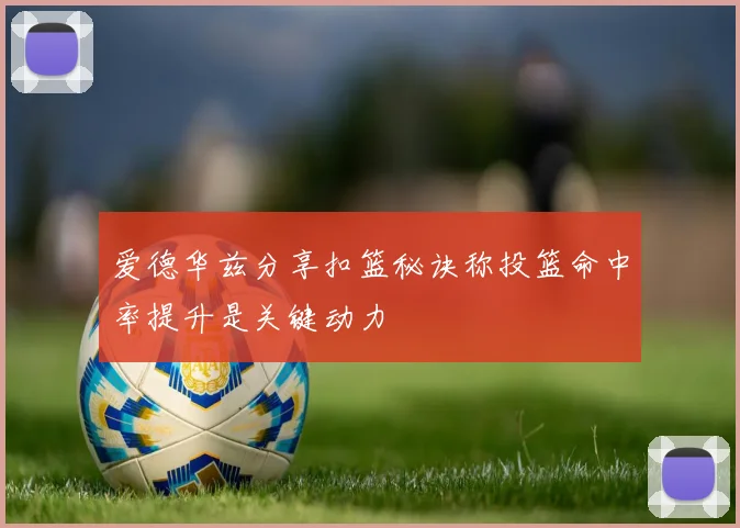 爱德华兹分享扣篮秘诀称投篮命中率提升是关键动力