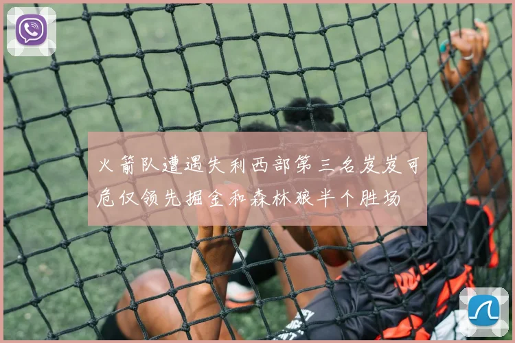 火箭队遭遇失利西部第三名岌岌可危仅领先掘金和森林狼半个胜场