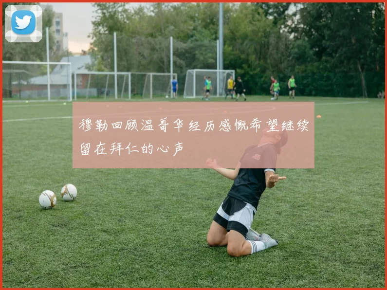 穆勒回顾温哥华经历感慨希望继续留在拜仁的心声