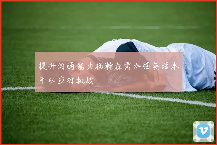 提升沟通能力杨瀚森需加强英语水平以应对挑战
