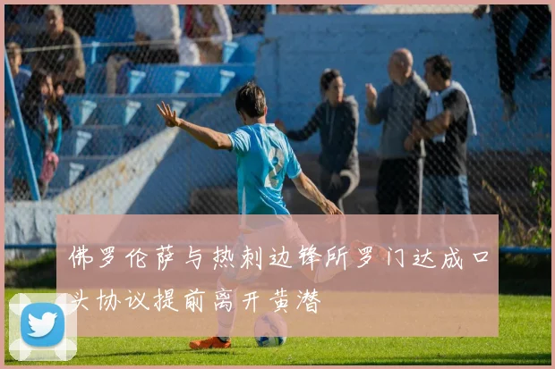 佛罗伦萨与热刺边锋所罗门达成口头协议提前离开黄潜