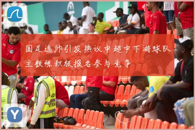 国足选帅引发热议中超中下游球队主教练积极报名参与竞争