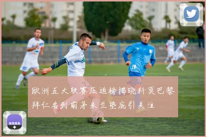 欧洲五大联赛压迫榜揭晓科莫巴黎拜仁名列前茅米兰垫底引关注