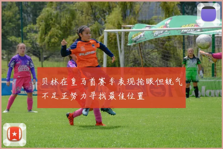 贝林在皇马首赛季表现抢眼但锐气不足正努力寻找最佳位置