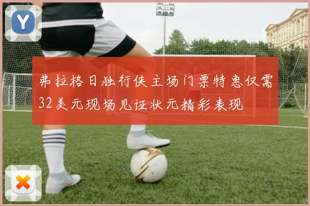 弗拉格日独行侠主场门票特惠仅需32美元现场见证状元精彩表现