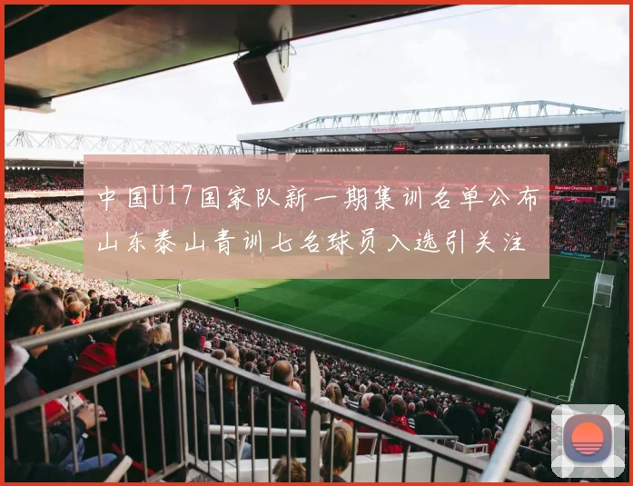 中国U17国家队新一期集训名单公布山东泰山青训七名球员入选引关注