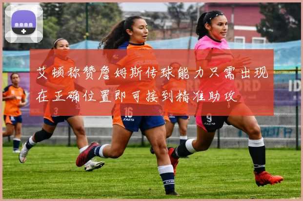 艾顿称赞詹姆斯传球能力只需出现在正确位置即可接到精准助攻