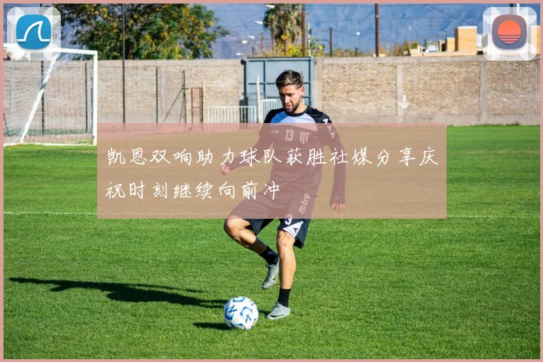 凯恩双响助力球队获胜社媒分享庆祝时刻继续向前冲