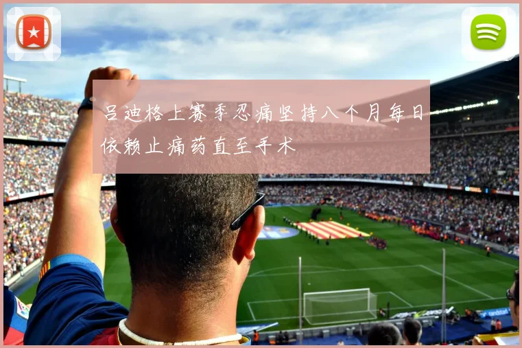 吕迪格上赛季忍痛坚持八个月每日依赖止痛药直至手术