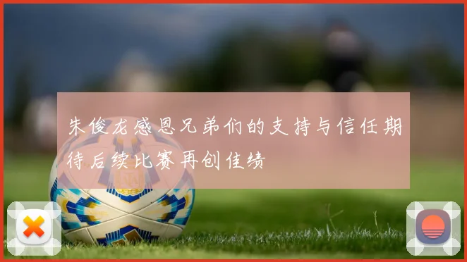 朱俊龙感恩兄弟们的支持与信任期待后续比赛再创佳绩