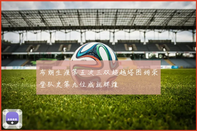 布朗生涯第五次三双超越塔图姆荣登队史第九位成就辉煌