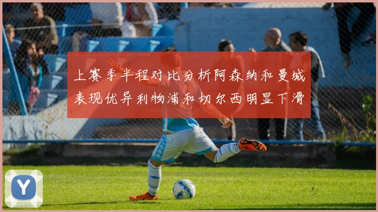 上赛季半程对比分析阿森纳和曼城表现优异利物浦和切尔西明显下滑