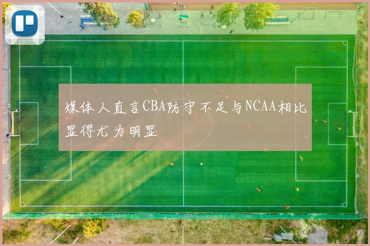 媒体人直言CBA防守不足与NCAA相比显得尤为明显