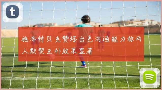 施洛特贝克赞塔出色沟通能力称两人默契互补效果显著