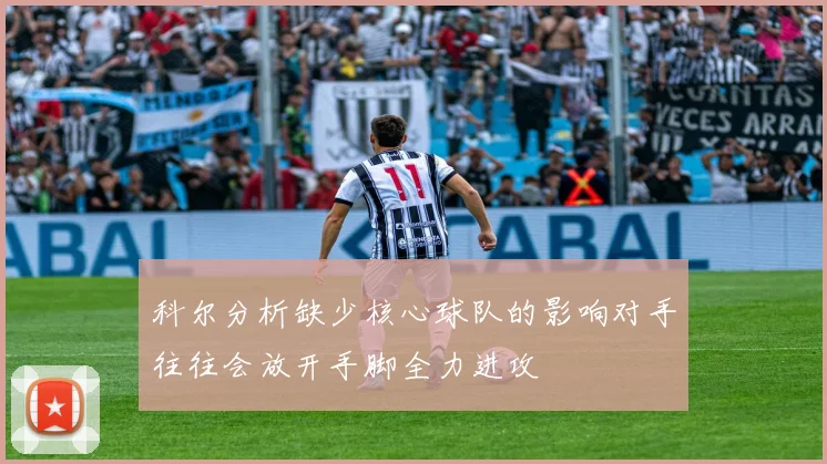 科尔分析缺少核心球队的影响对手往往会放开手脚全力进攻