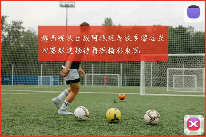 梅西确认出战阿根廷与波多黎各友谊赛球迷期待再现精彩表现