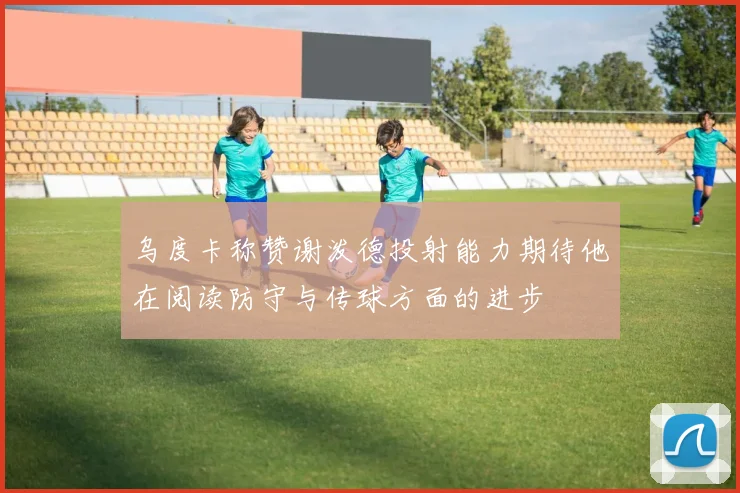 乌度卡称赞谢泼德投射能力期待他在阅读防守与传球方面的进步