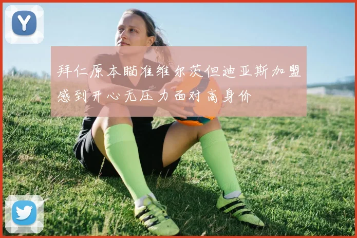 拜仁原本瞄准维尔茨但迪亚斯加盟感到开心无压力面对高身价