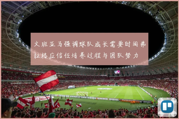 文班亚马强调球队成长需要时间弗拉格应信任培养过程与团队努力